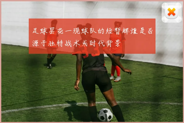 足球昙花一现球队的短暂辉煌是否源于独特战术或时代背景