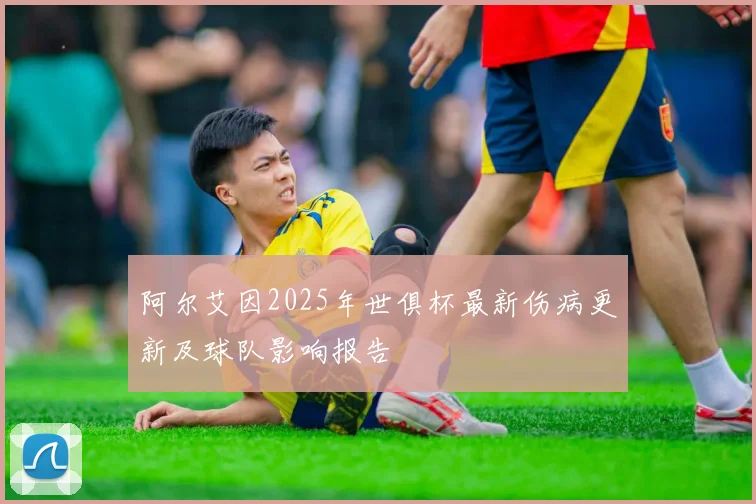 阿尔艾因2025年世俱杯最新伤病更新及球队影响报告